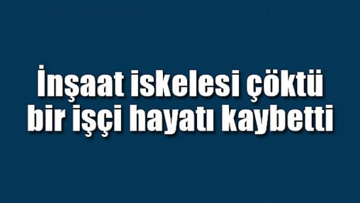 İnşaat iskelesi çöktü bir işçi hayatı kaybetti