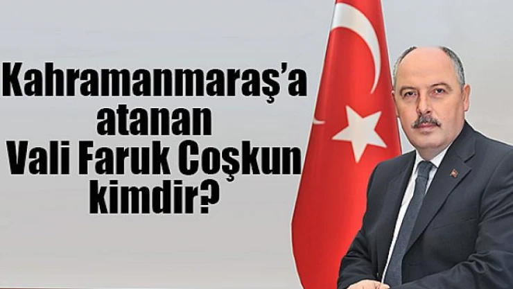 Kahramanmaraş'a atanan Vali Coşkun, kimdir?