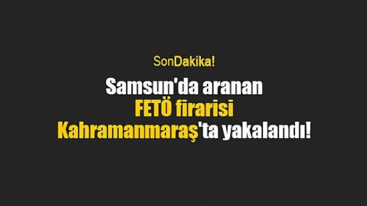 Samsun'da aranan FETÖ firarisi Kahramanmaraş'ta yakalandı!