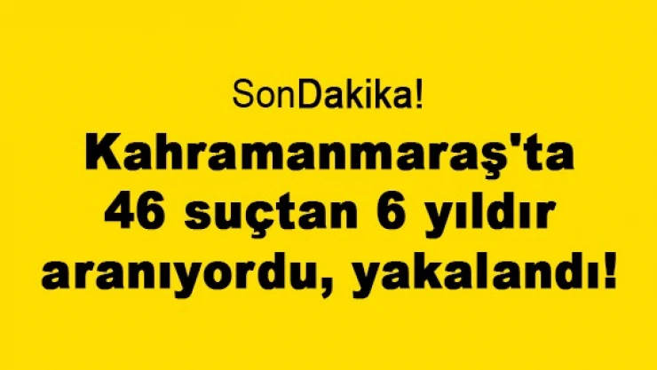 Kahramanmaraş'ta 46 suçtan 6 yıldır aranıyordu, yakalandı!