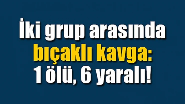 İki grup arasında bıçaklı kavga: 1 ölü, 6 yaralı