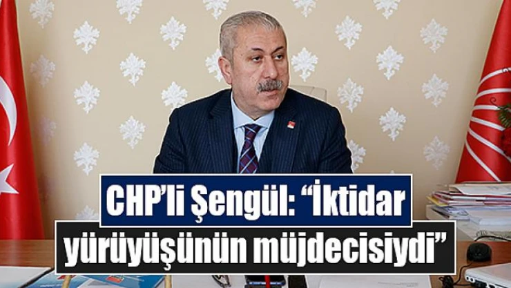 CHP'li Şengül: 'İktidar yürüyüşünün müjdecisiydi'