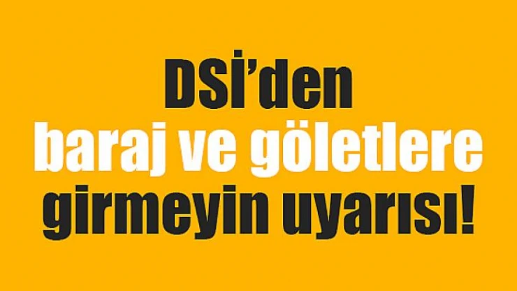 DSİ'den baraj ve göletlere girmeyin uyarısı