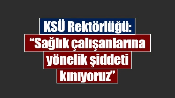 KSÜ Rektörlüğü: 'Sağlık çalışanlarına yönelik şiddeti kınıyoruz'