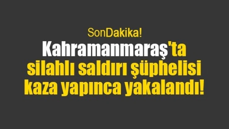 Kahramanmaraş'ta silahlı saldırı şüphelisi kaza yapınca yakalandı!