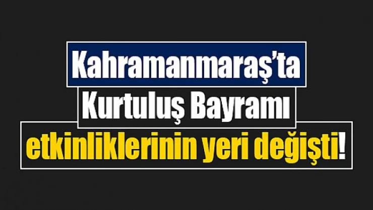 Kahramanmaraş'ta Kurtuluş Bayramı etkinliklerinin yeri değişti!