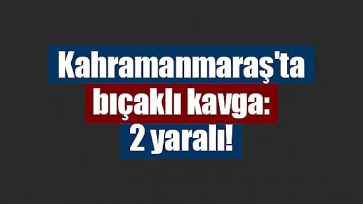 Kahramanmaraş'ta bıçaklı kavga: 2 yaralı!
