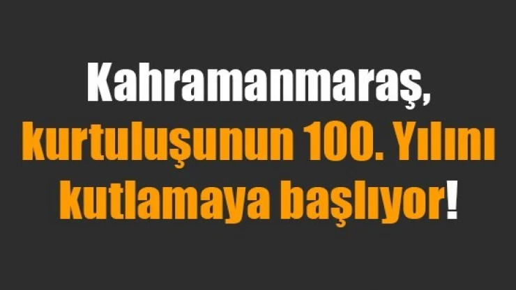 Kahramanmaraş, kurtuluşunun 100. Yılını kutlamaya başlıyor!