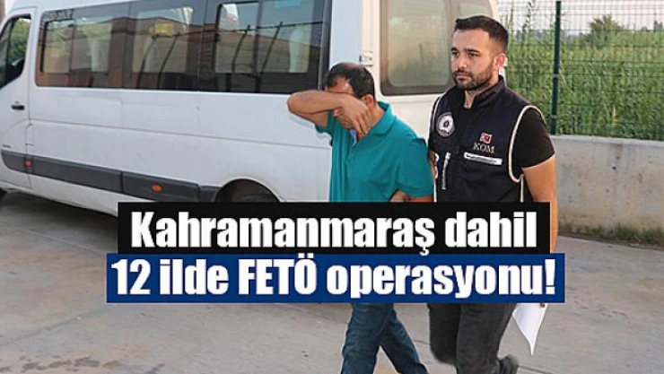 Kahramanmaraş dahil 12 ilde FETÖ operasyonu!