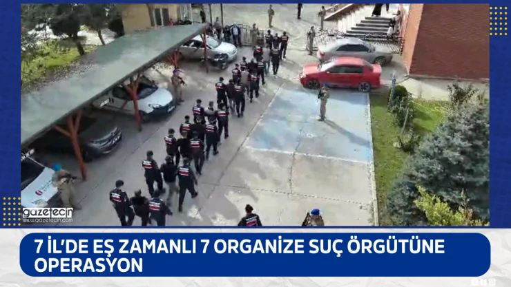 7 İl'de eş zamanlı 7 organize suç örgütüne operasyon