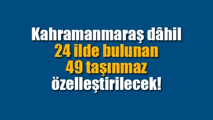 Kahramanmaraş dâhil 24 ilde bulunan 49 taşınmaz özelleştirilecek