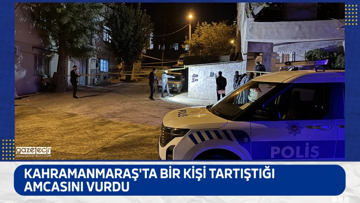 Kahramanmaraş'ta bir kişi tartıştığı amcasını vurdu