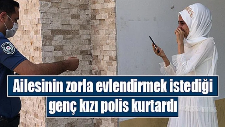Ailesinin zorla evlendirmek istediği genç kızı polis kurtardı
