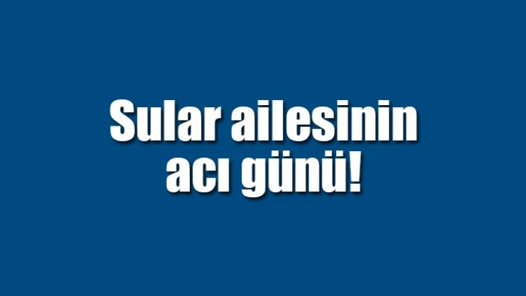 Sular ailesinin acı günü
