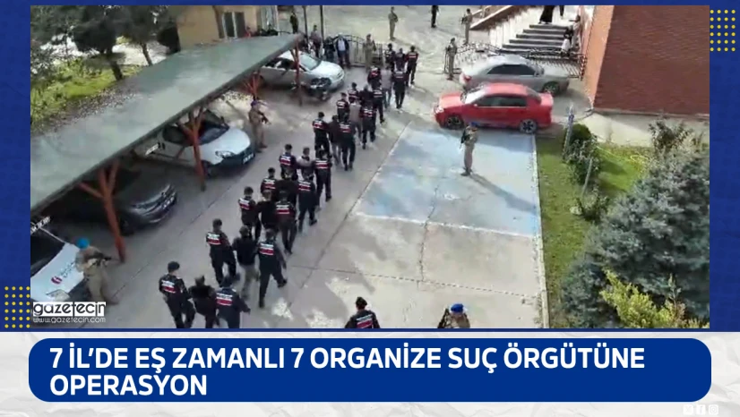 7 İl'de eş zamanlı 7 organize suç örgütüne operasyon