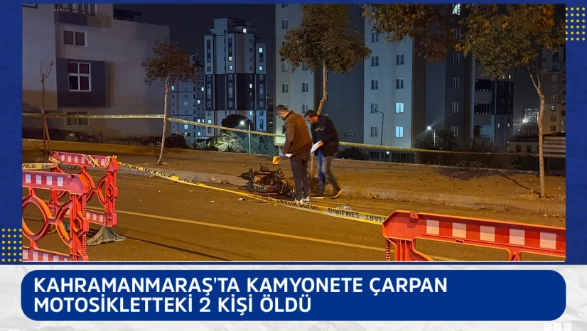 Kahramanmaraş'ta kamyonete çarpan motosikletteki 2 kişi öldü