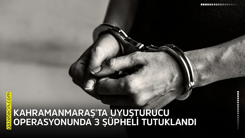 Kahramanmaraş'ta uyuşturucu operasyonunda 3 şüpheli tutuklandı