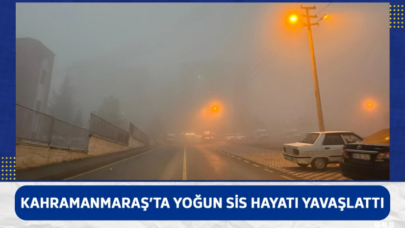 Kahramanmaraş'ta yoğun sis hayatı yavaşlattı