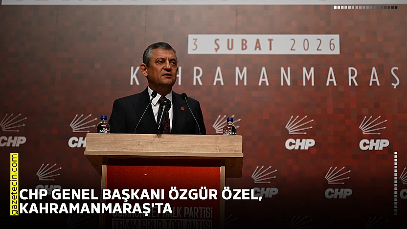 CHP Genel Başkanı Özgür Özel, Kahramanmaraş'ta