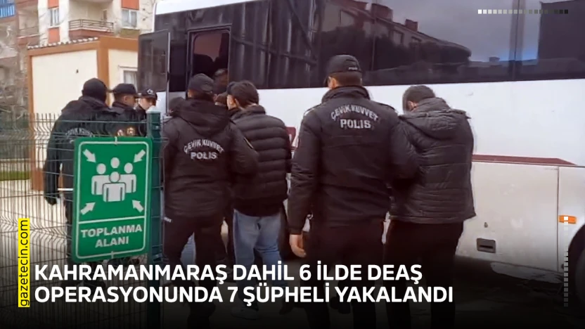 Kahramanmaraş dahil 6 ilde DEAŞ operasyonunda 7 şüpheli yakalandı