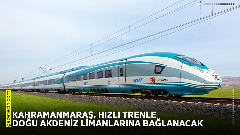 Kahramanmaraş, hızlı trenle Doğu Akdeniz limanlarına bağlanacak