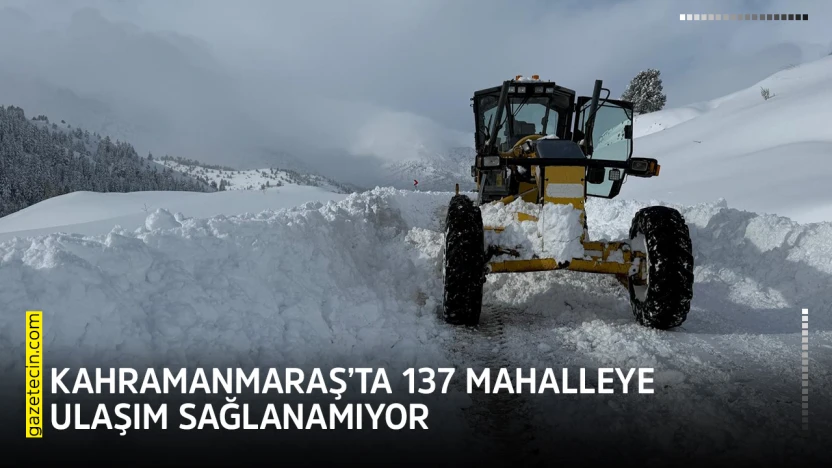 Kahramanmaraş'ta 137 mahalleye ulaşım sağlanamıyor