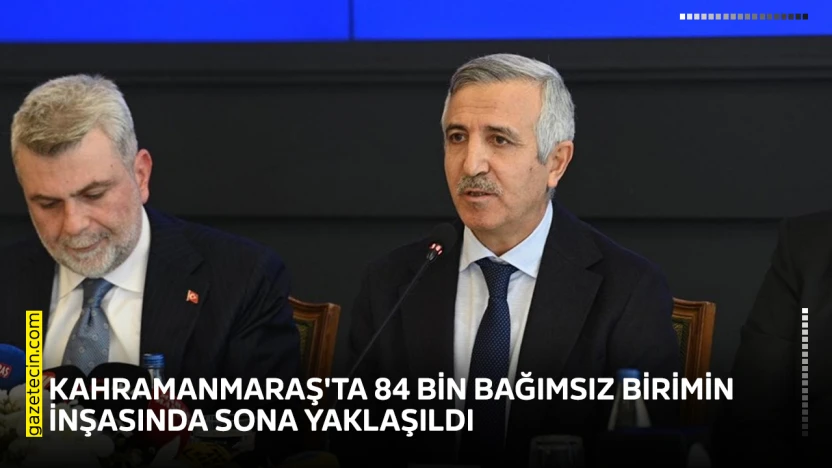 Kahramanmaraş'ta 84 bin bağımsız birimin inşasında sona yaklaşıldı