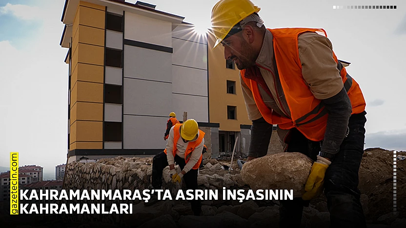 Kahramanmaraş'ta asrın inşasının kahramanları