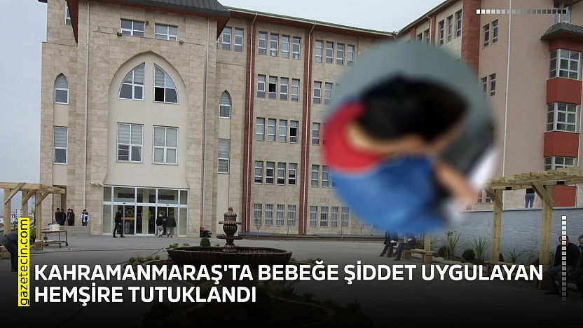Kahramanmaraş'ta bebeğe şiddet uygulayan hemşire tutuklandı