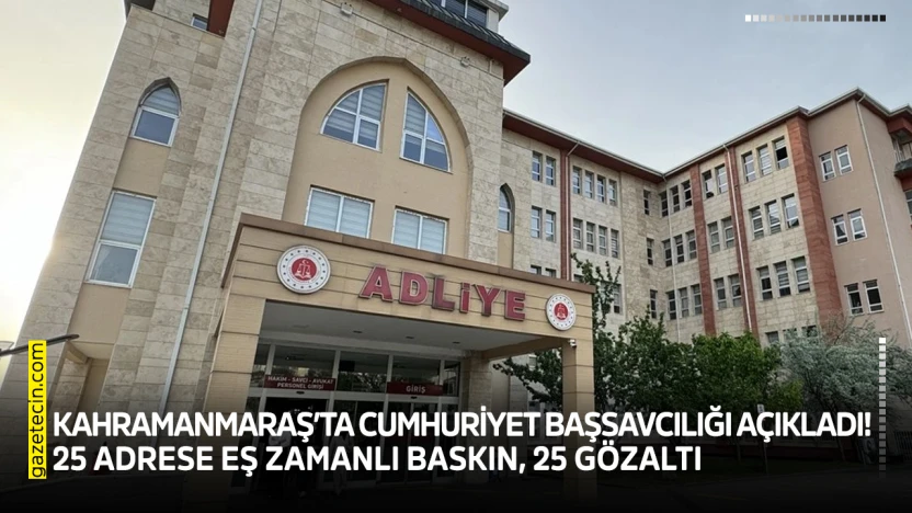 Kahramanmaraş'ta Cumhuriyet Başsavcılığı açıkladı! 25 adrese eş zamanlı baskın, 25 gözaltı