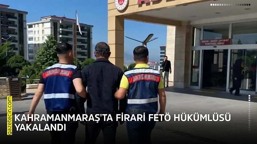 Kahramanmaraş'ta firari FETÖ hükümlüsü yakalandı