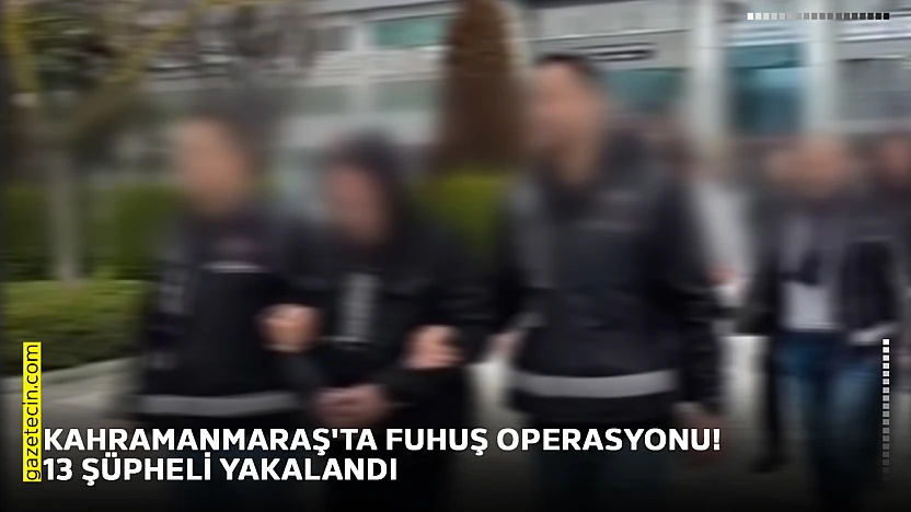 Kahramanmaraş'ta fuhuş operasyonu! 13 şüpheli yakalandı