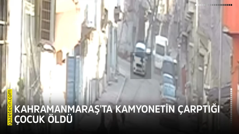 Kahramanmaraş'ta kamyonetin çarptığı çocuk öldü