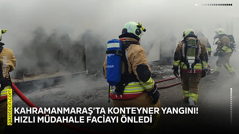 Kahramanmaraş'ta konteyner yangını! Hızlı müdahale faciayı önledi