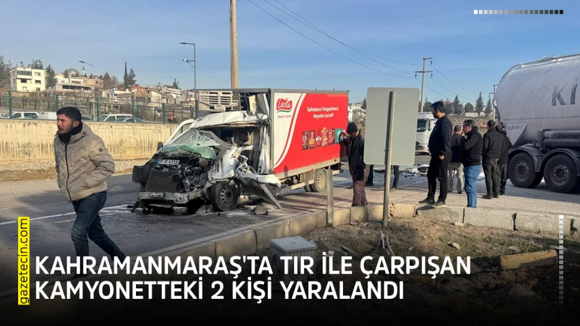 Kahramanmaraş'ta tır ile çarpışan kamyonetteki 2 kişi yaralandı