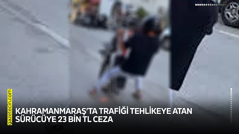 Kahramanmaraş'ta trafiği tehlikeye atan sürücüye 23 bin TL ceza