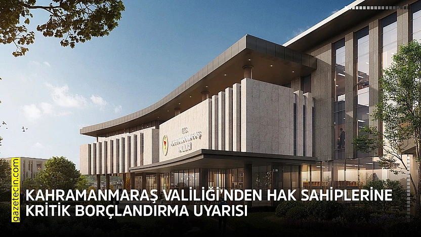 Kahramanmaraş Valiliği'nden hak sahiplerine kritik borçlandırma uyarısı