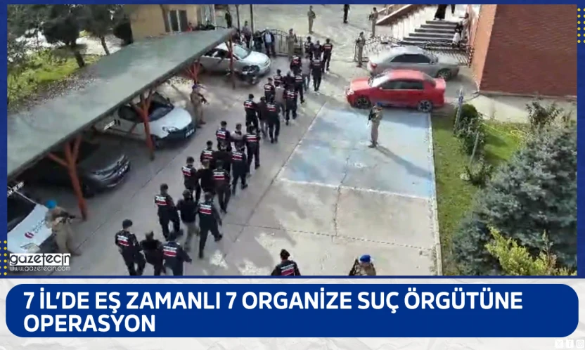 7 İl'de eş zamanlı 7 organize suç örgütüne operasyon
