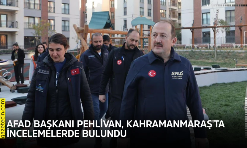 AFAD Başkanı Pehlivan, Kahramanmaraş'ta incelemelerde bulundu
