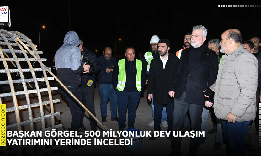 Başkan Görgel, 500 Milyonluk dev ulaşım yatırımını yerinde inceledi