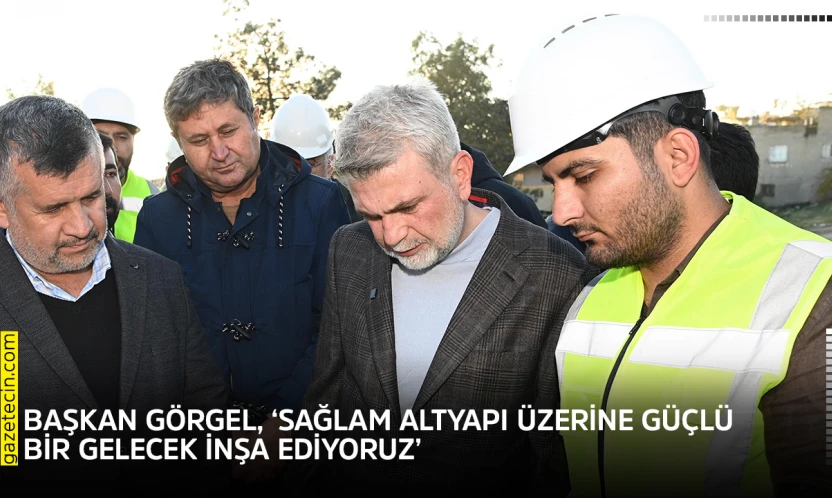Başkan Görgel, 'Sağlam altyapı üzerine güçlü bir gelecek inşa ediyoruz'