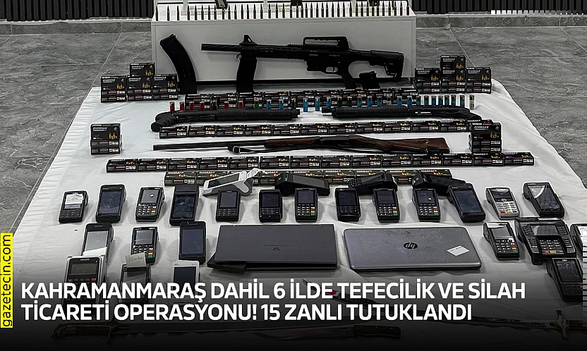 Kahramanmaraş dahil 6 ilde tefecilik ve silah ticareti operasyonu! 15 zanlı tutuklandı