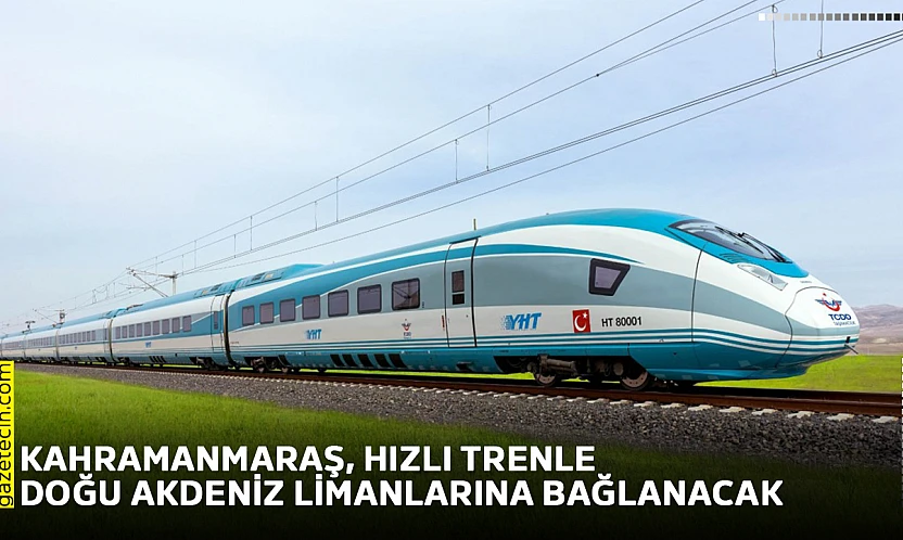 Kahramanmaraş, hızlı trenle Doğu Akdeniz limanlarına bağlanacak