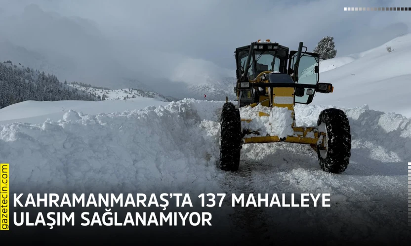 Kahramanmaraş'ta 137 mahalleye ulaşım sağlanamıyor
