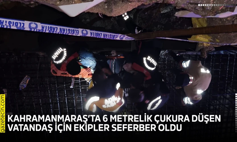 Kahramanmaraş'ta 6 metrelik çukura düşen vatandaş için ekipler seferber oldu