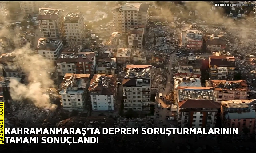 Kahramanmaraş'ta deprem soruşturmalarının tamamı sonuçlandırıldı