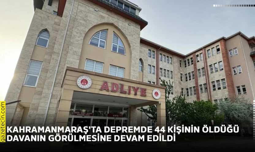 Kahramanmaraş'ta depremde 44 kişinin öldüğü davanın görülmesine devam edildi