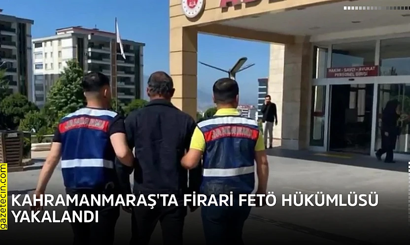 Kahramanmaraş'ta firari FETÖ hükümlüsü yakalandı