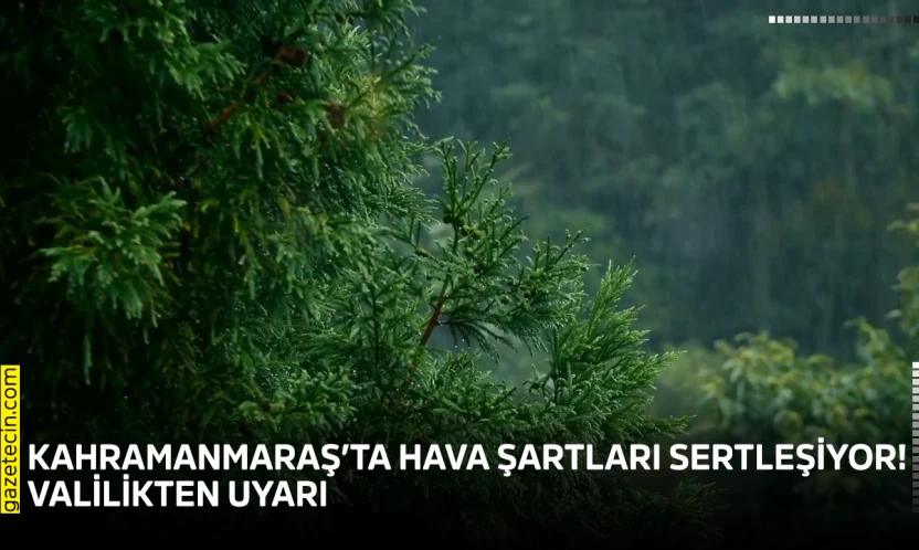 Kahramanmaraş'ta hava şartları sertleşiyor! Valilikten uyarı