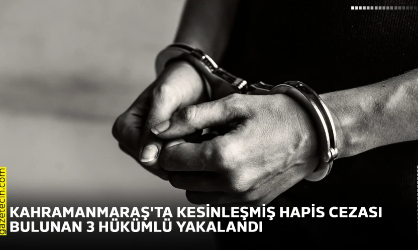 Kahramanmaraş'ta kesinleşmiş hapis cezası bulunan 3 hükümlü yakalandı